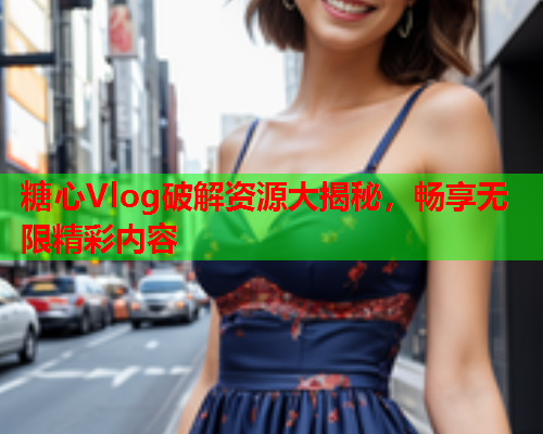 糖心Vlog破解资源大揭秘，畅享无限精彩内容