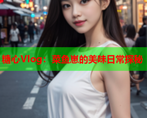 糖心Vlog：菜鱼崽的美味日常探秘