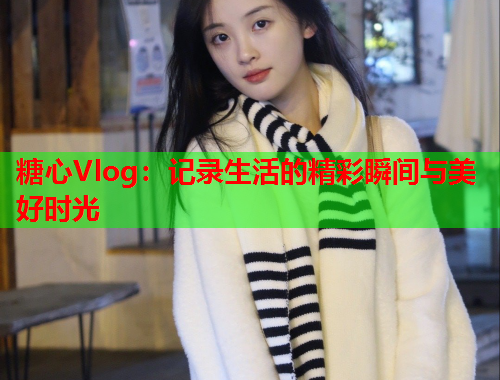 糖心Vlog：记录生活的精彩瞬间与美好时光