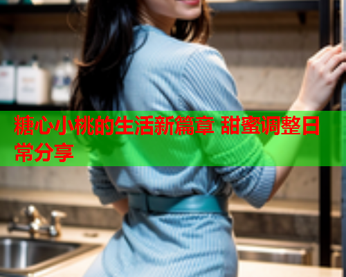 糖心小桃的生活新篇章 甜蜜调整日常分享