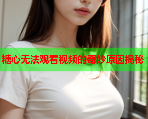 糖心无法观看视频的奇妙原因揭秘