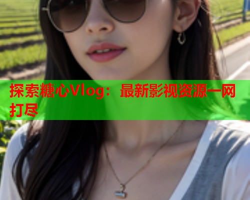 探索糖心Vlog：最新影视资源一网打尽