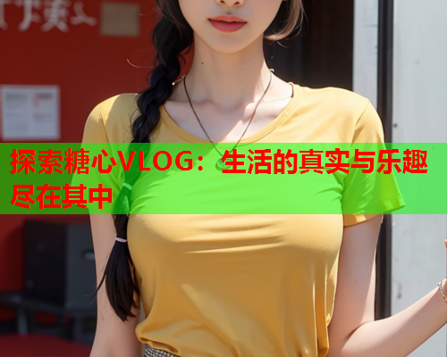 探索糖心VLOG：生活的真实与乐趣尽在其中