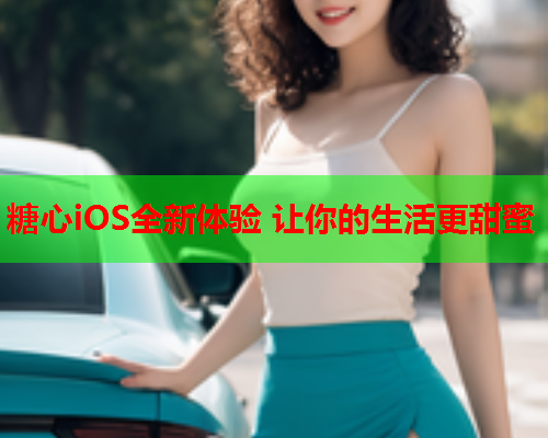 糖心iOS全新体验 让你的生活更甜蜜