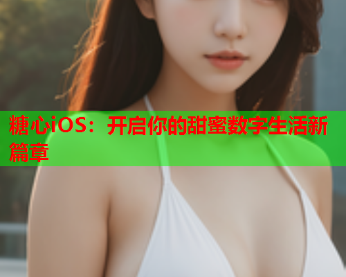 糖心iOS：开启你的甜蜜数字生活新篇章