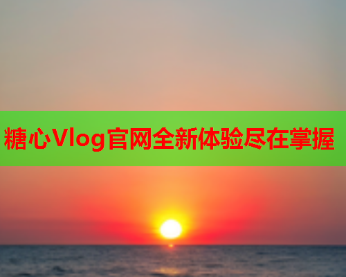 糖心Vlog官网全新体验尽在掌握