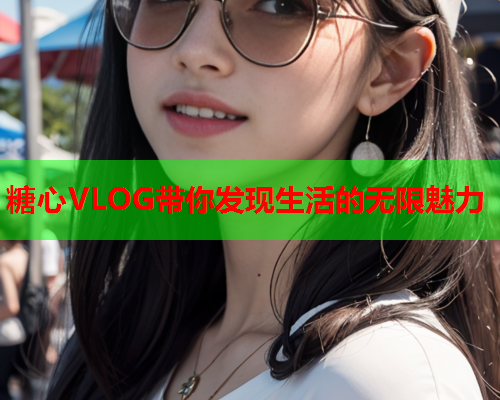 糖心VLOG带你发现生活的无限魅力