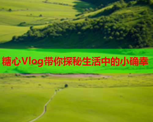 糖心Vlog带你探秘生活中的小确幸