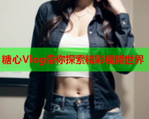 糖心Vlog带你探索精彩视频世界