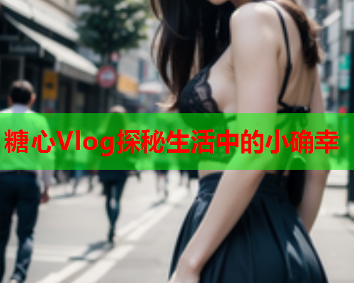 糖心Vlog探秘生活中的小确幸