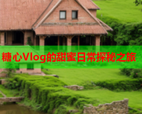 糖心Vlog的甜蜜日常探秘之旅