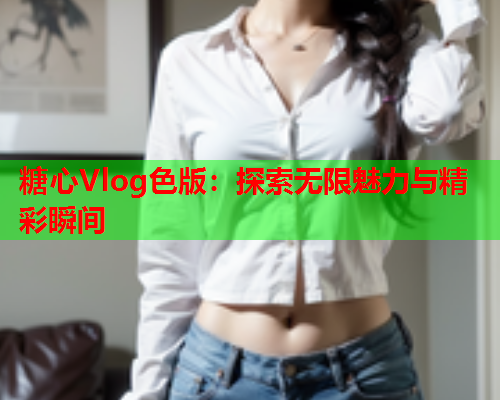 糖心Vlog色版：探索无限魅力与精彩瞬间