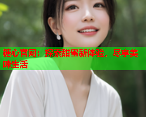 糖心官网：探索甜蜜新体验，尽享美味生活