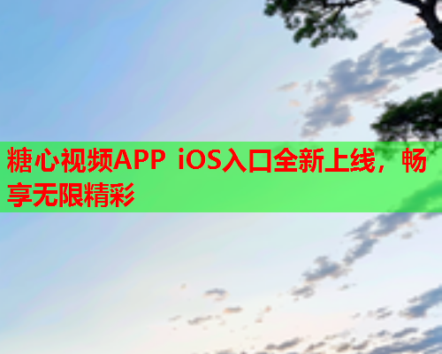 糖心视频APP iOS入口全新上线，畅享无限精彩