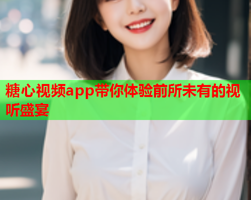 糖心视频app带你体验前所未有的视听盛宴