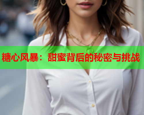 糖心风暴：甜蜜背后的秘密与挑战