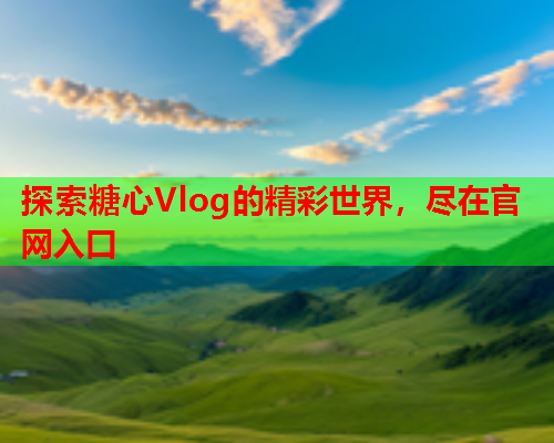 探索糖心Vlog的精彩世界，尽在官网入口