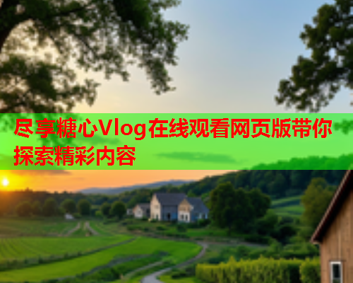 尽享糖心Vlog在线观看网页版带你探索精彩内容