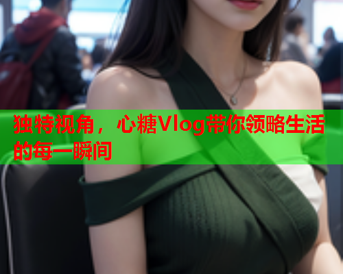 独特视角，心糖Vlog带你领略生活的每一瞬间