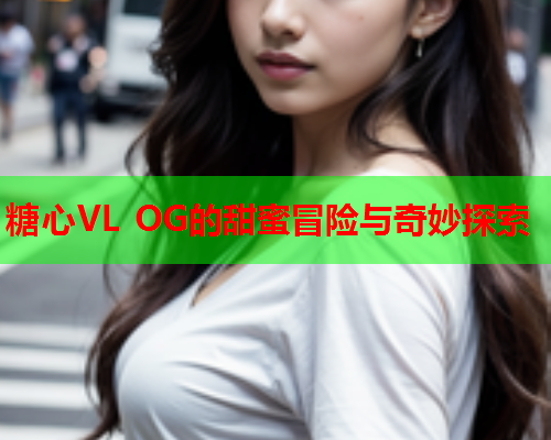 糖心VL OG的甜蜜冒险与奇妙探索