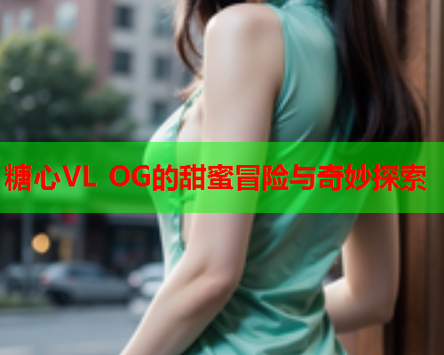 糖心VL OG的甜蜜冒险与奇妙探索