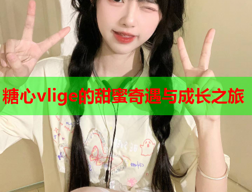 糖心vlige的甜蜜奇遇与成长之旅