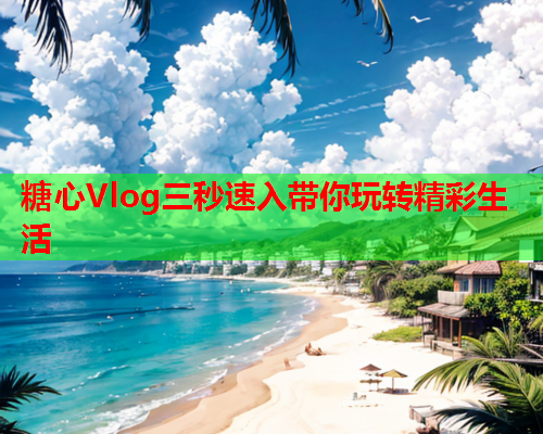 糖心Vlog三秒速入带你玩转精彩生活