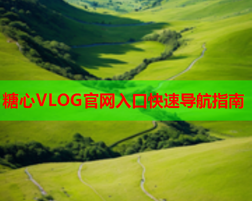 糖心VLOG官网入口快速导航指南