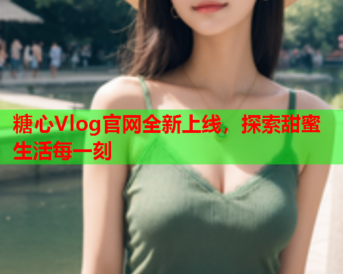 糖心Vlog官网全新上线，探索甜蜜生活每一刻