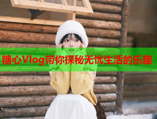 糖心Vlog带你探秘无忧生活的乐趣