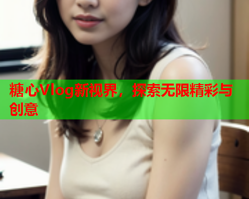 糖心Vlog新视界，探索无限精彩与创意