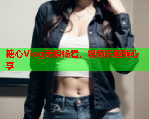 糖心Vlog无限畅看，视频乐趣随心享