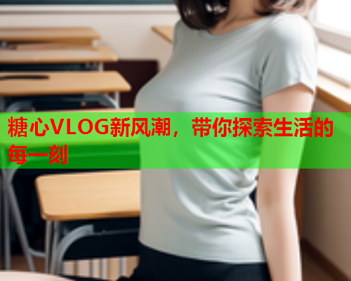 糖心VLOG新风潮，带你探索生活的每一刻