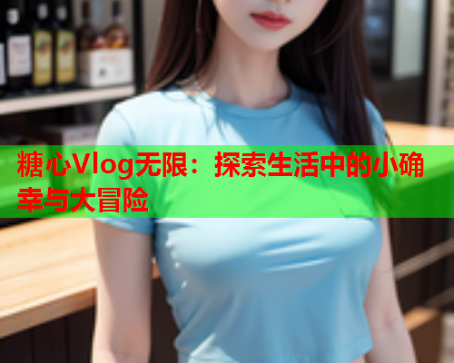 糖心Vlog无限：探索生活中的小确幸与大冒险