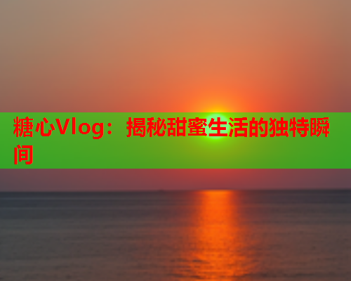 糖心Vlog：揭秘甜蜜生活的独特瞬间