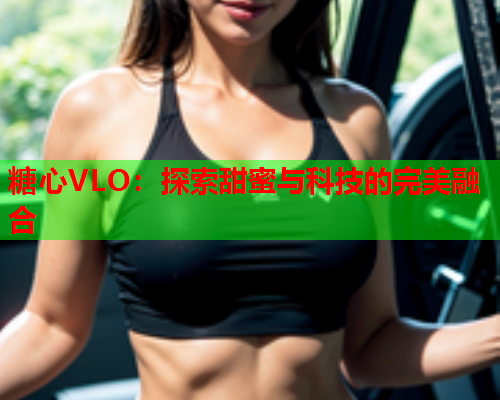 糖心VLO：探索甜蜜与科技的完美融合