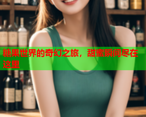 糖果世界的奇幻之旅，甜蜜瞬间尽在这里