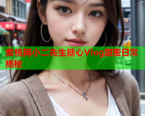 蜜桃网小二先生糖心Vlog甜蜜日常揭秘