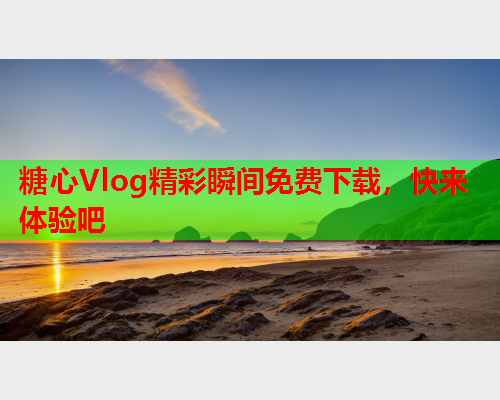 糖心Vlog精彩瞬间免费下载，快来体验吧