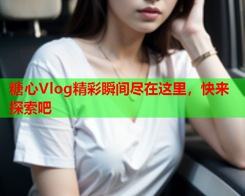 糖心Vlog精彩瞬间尽在这里，快来探索吧