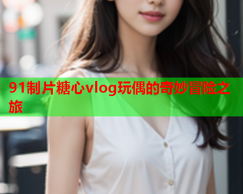 91制片糖心vlog玩偶的奇妙冒险之旅