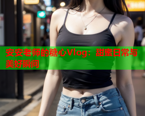 安安老师的糖心Vlog：甜蜜日常与美好瞬间