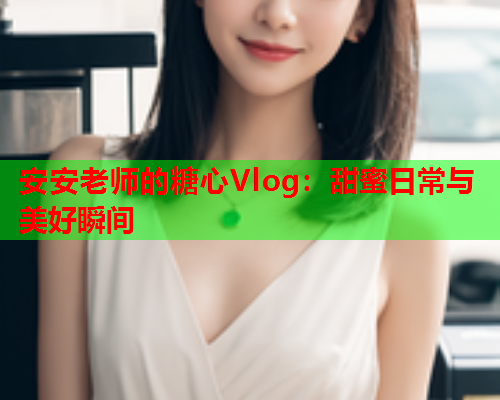 安安老师的糖心Vlog：甜蜜日常与美好瞬间