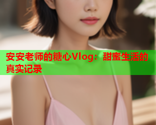 安安老师的糖心Vlog：甜蜜生活的真实记录