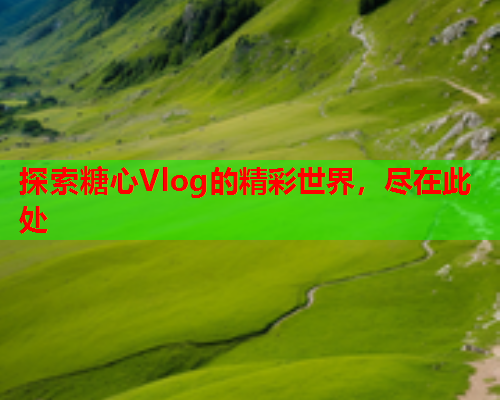 探索糖心Vlog的精彩世界，尽在此处