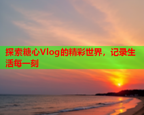 探索糖心Vlog的精彩世界，记录生活每一刻