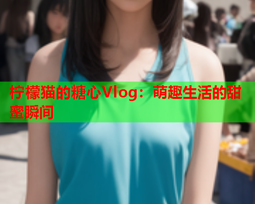 柠檬猫的糖心Vlog：萌趣生活的甜蜜瞬间