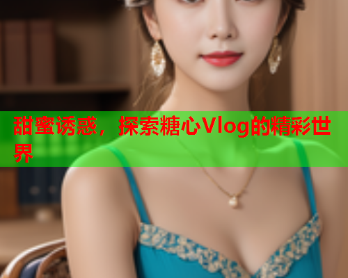 甜蜜诱惑，探索糖心Vlog的精彩世界