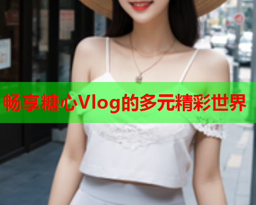 畅享糖心Vlog的多元精彩世界