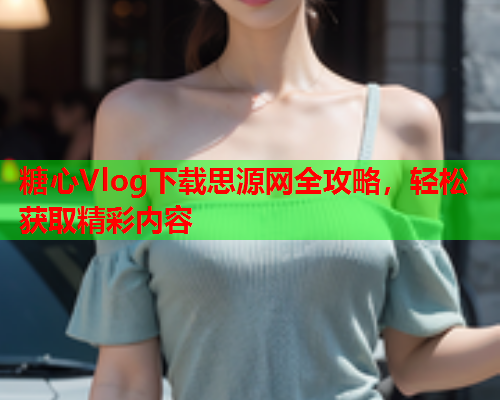 糖心Vlog下载思源网全攻略，轻松获取精彩内容